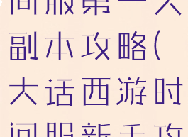 大话手游时间服第一天副本攻略(大话西游时间服新手攻略)