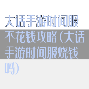 大话手游时间服不花钱攻略(大话手游时间服烧钱吗)