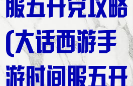 大话手游时间服五开党攻略(大话西游手游时间服五开攻略)