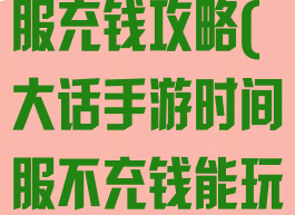 大话手游时间服充钱攻略(大话手游时间服不充钱能玩吗)