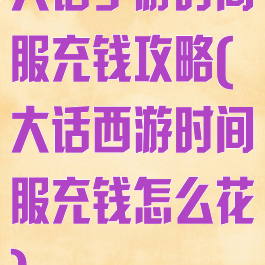 大话手游时间服充钱攻略(大话西游时间服充钱怎么花)