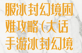 大话手游时间服冰封幻境困难攻略(大话手游冰封幻境困难通关教程)