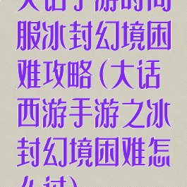 大话手游时间服冰封幻境困难攻略(大话西游手游之冰封幻境困难怎么过)