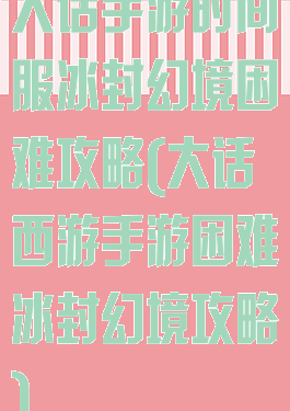 大话手游时间服冰封幻境困难攻略(大话西游手游困难冰封幻境攻略)