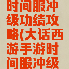 大话手游时间服冲级功绩攻略(大话西游手游时间服冲级攻略)