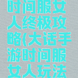 大话手游时间服女人终极攻略(大话手游时间服女人玩法攻略)