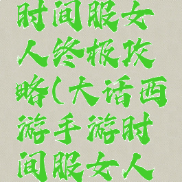 大话手游时间服女人终极攻略(大话西游手游时间服女人攻略心得)