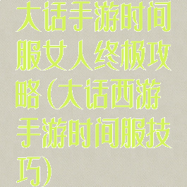 大话手游时间服女人终极攻略(大话西游手游时间服技巧)