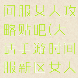 大话手游时间服女人攻略贴吧(大话手游时间服新区女人)
