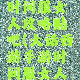 大话手游时间服女人攻略贴吧(大话西游手游时间服女人怎么玩)