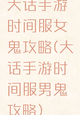 大话手游时间服女鬼攻略(大话手游时间服男鬼攻略)