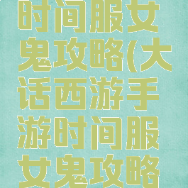 大话手游时间服女鬼攻略(大话西游手游时间服女鬼攻略心得)