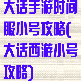大话手游时间服小号攻略(大话西游小号攻略)