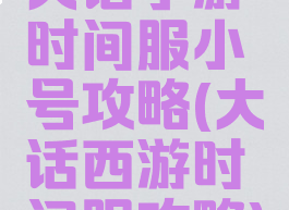大话手游时间服小号攻略(大话西游时间服攻略)