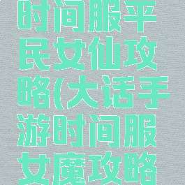 大话手游时间服平民女仙攻略(大话手游时间服女魔攻略平民)