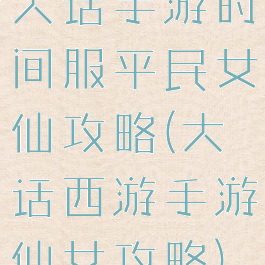 大话手游时间服平民女仙攻略(大话西游手游仙女攻略)