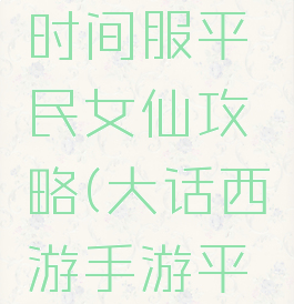 大话手游时间服平民女仙攻略(大话西游手游平民女仙)