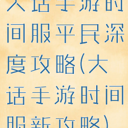 大话手游时间服平民深度攻略(大话手游时间服新攻略)