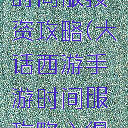 大话手游时间服投资攻略(大话西游手游时间服攻略心得2019)