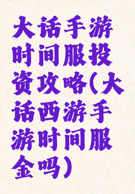 大话手游时间服投资攻略(大话西游手游时间服氪金吗)