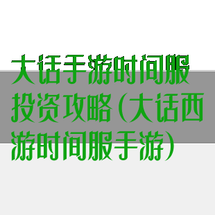 大话手游时间服投资攻略(大话西游时间服手游)