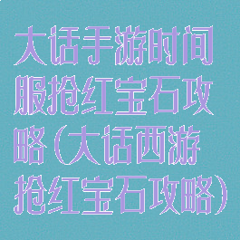大话手游时间服抢红宝石攻略(大话西游抢红宝石攻略)