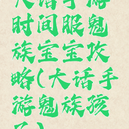 大话手游时间服鬼族宝宝攻略(大话手游鬼族孩子)