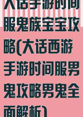 大话手游时间服鬼族宝宝攻略(大话西游手游时间服男鬼攻略男鬼全面解析)