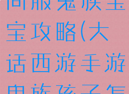 大话手游时间服鬼族宝宝攻略(大话西游手游鬼族孩子怎么培养)