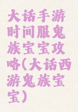 大话手游时间服鬼族宝宝攻略(大话西游鬼族宝宝)