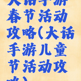 大话手游春节活动攻略(大话手游儿童节活动攻略)