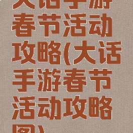 大话手游春节活动攻略(大话手游春节活动攻略图)