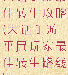 大话手游最佳转生攻略(大话手游平民玩家最佳转生路线)