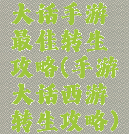 大话手游最佳转生攻略(手游大话西游转生攻略)