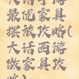 大话手游最优家具摆放攻略(大话西游做家具攻略)