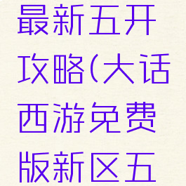 大话手游最新五开攻略(大话西游免费版新区五开攻略)