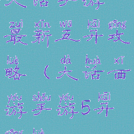 大话手游最新五开攻略(大话西游手游5开攻略)