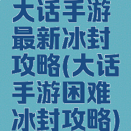 大话手游最新冰封攻略(大话手游困难冰封攻略)