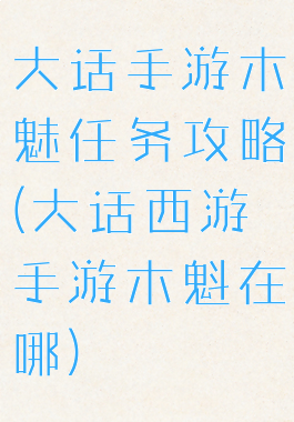 大话手游木魅任务攻略(大话西游手游木魁在哪)