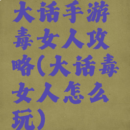 大话手游毒女人攻略(大话毒女人怎么玩)