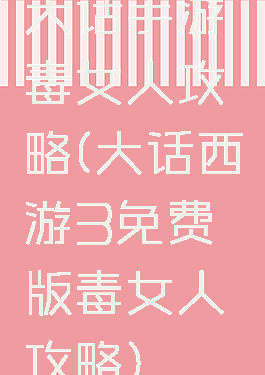 大话手游毒女人攻略(大话西游3免费版毒女人攻略)