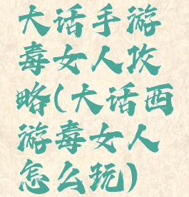 大话手游毒女人攻略(大话西游毒女人怎么玩)