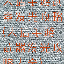 大话手游武器发光攻略(大话手游武器发光攻略大全)