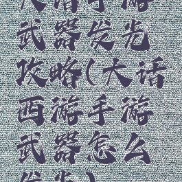 大话手游武器发光攻略(大话西游手游武器怎么发光)