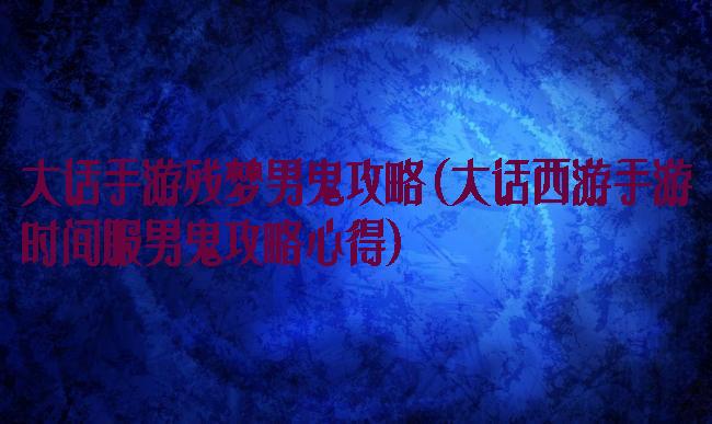 大话手游残梦男鬼攻略(大话西游手游时间服男鬼攻略心得)