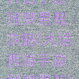 大话手游残梦男鬼攻略(大话西游手游残梦男鬼)