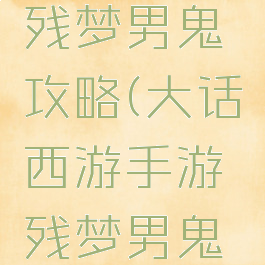 大话手游残梦男鬼攻略(大话西游手游残梦男鬼如何)