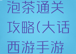 大话手游泡茶通关攻略(大话西游手游茶攻略)