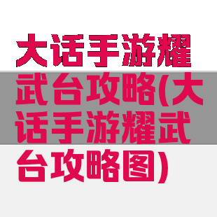 大话手游耀武台攻略(大话手游耀武台攻略图)