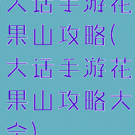 大话手游花果山攻略(大话手游花果山攻略大全)